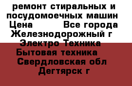 ремонт стиральных и посудомоечных машин › Цена ­ 500 - Все города, Железнодорожный г. Электро-Техника » Бытовая техника   . Свердловская обл.,Дегтярск г.
